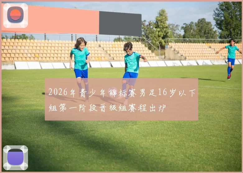 2026年青少年锦标赛男足16岁以下组第一阶段晋级组赛程出炉