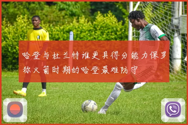 哈登与杜兰特谁更具得分能力保罗称火箭时期的哈登最难防守