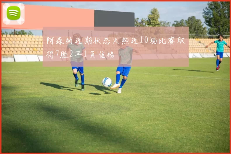 阿森纳近期状态火热近10场比赛取得7胜2平1负佳绩
