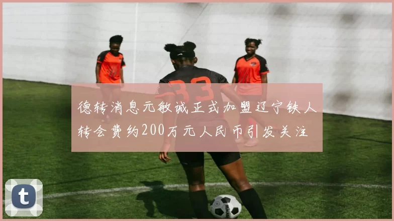德转消息元敏诚正式加盟辽宁铁人转会费约200万元人民币引发关注
