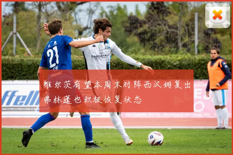 维尔茨有望本周末对阵西汉姆复出弗林蓬也积极恢复状态