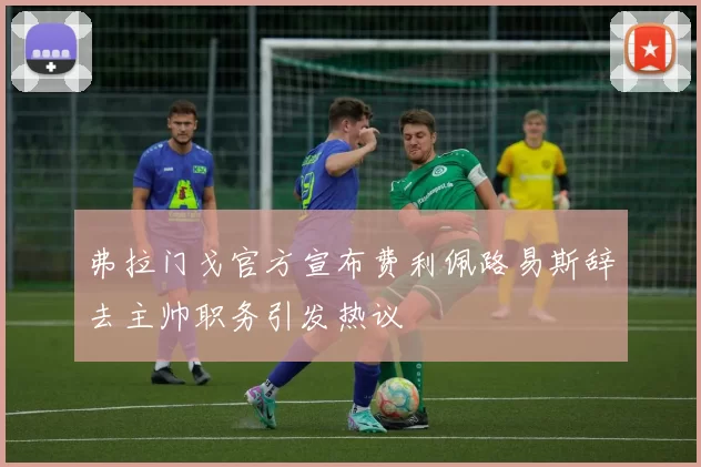 弗拉门戈官方宣布费利佩路易斯辞去主帅职务引发热议