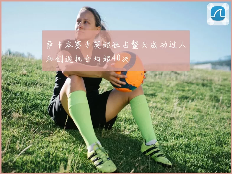 萨卡本赛季英超独占鳌头成功过人和创造机会均超40次