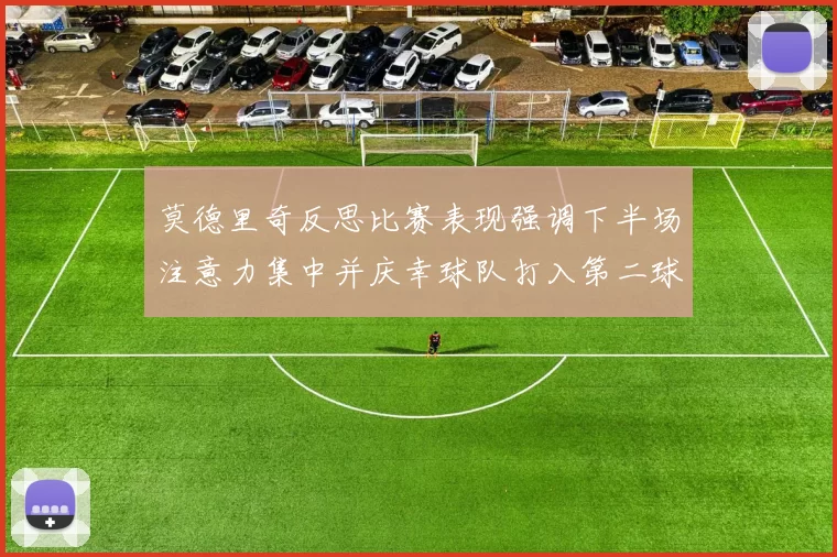 莫德里奇反思比赛表现强调下半场注意力集中并庆幸球队打入第二球