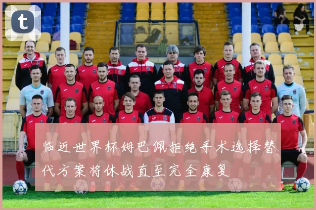 临近世界杯姆巴佩拒绝手术选择替代方案将休战直至完全康复