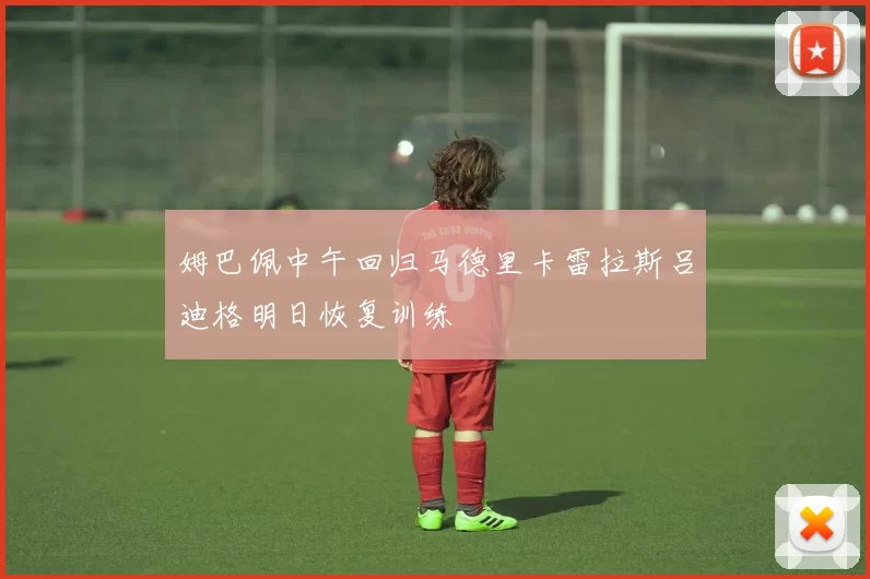 姆巴佩中午回归马德里卡雷拉斯吕迪格明日恢复训练