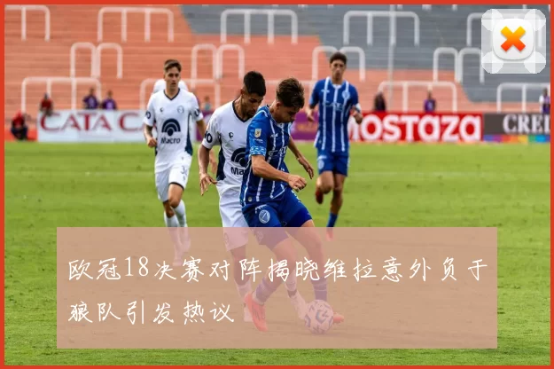 欧冠18决赛对阵揭晓维拉意外负于狼队引发热议