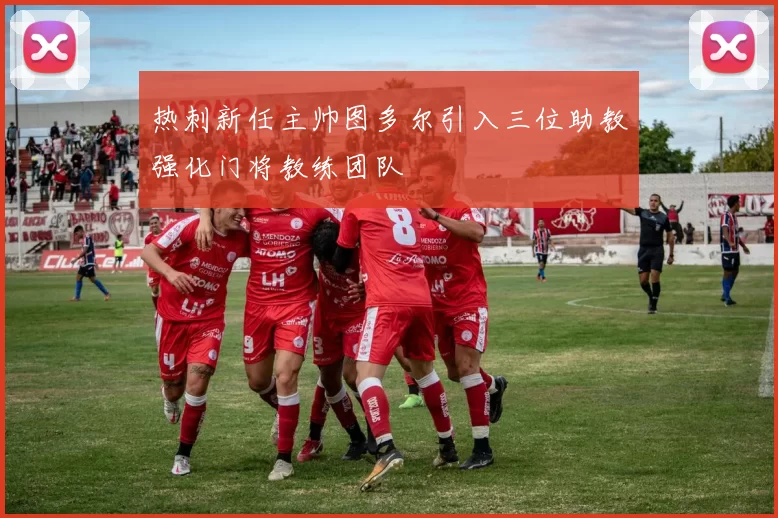 热刺新任主帅图多尔引入三位助教强化门将教练团队