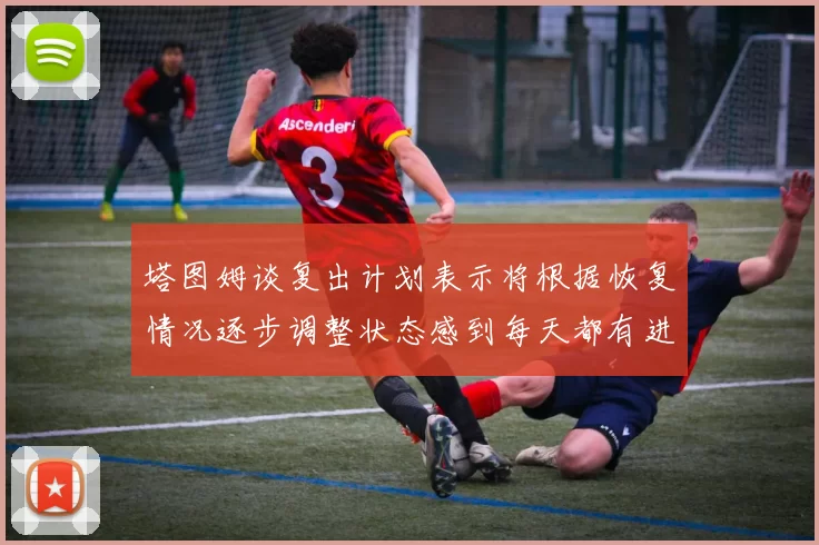 塔图姆谈复出计划表示将根据恢复情况逐步调整状态感到每天都有进步