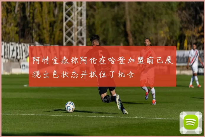 阿特金森称阿伦在哈登加盟前已展现出色状态并抓住了机会