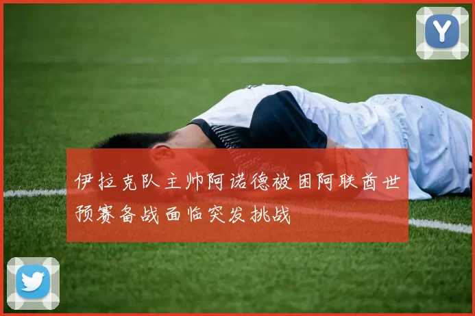 伊拉克队主帅阿诺德被困阿联酋世预赛备战面临突发挑战