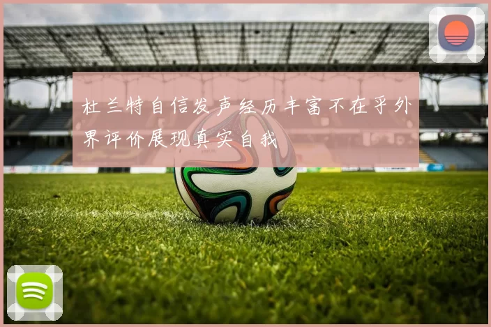 杜兰特自信发声经历丰富不在乎外界评价展现真实自我
