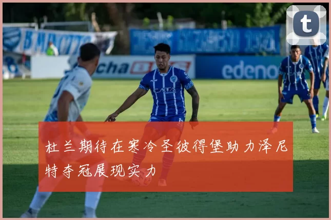 杜兰期待在寒冷圣彼得堡助力泽尼特夺冠展现实力