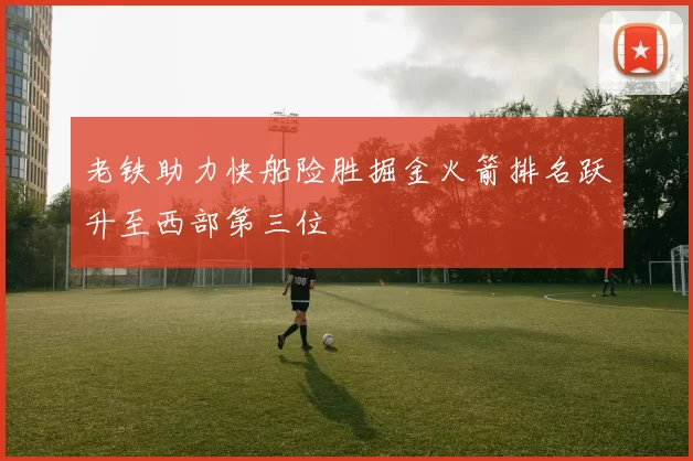 老铁助力快船险胜掘金火箭排名跃升至西部第三位