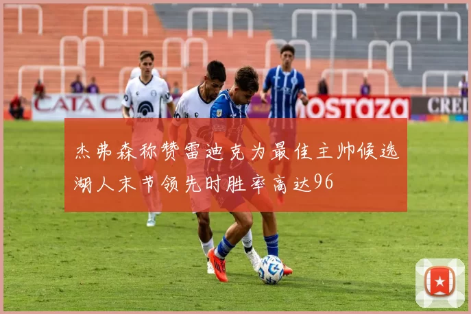 杰弗森称赞雷迪克为最佳主帅候选湖人末节领先时胜率高达96