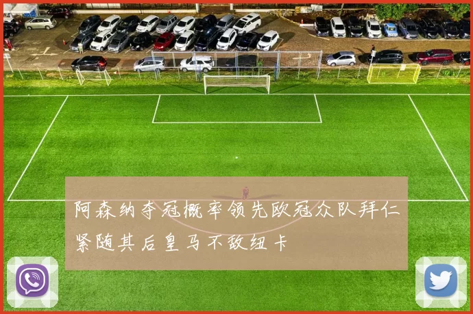 阿森纳夺冠概率领先欧冠众队拜仁紧随其后皇马不敌纽卡