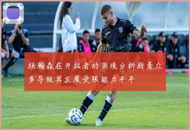 杨瀚森在开拓者的困境分析新秀众多导致其发展受限能力平平