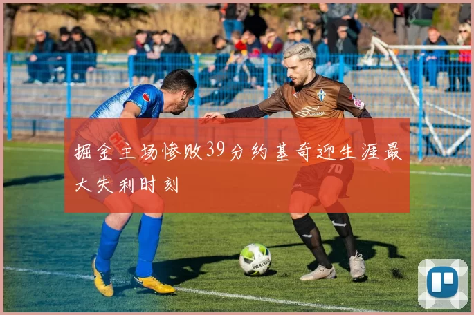 掘金主场惨败39分约基奇迎生涯最大失利时刻