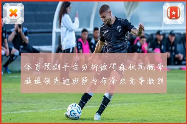 体育预测平台分析彼得森状元概率遥遥领先迪班萨与布泽尔竞争激烈