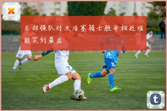 东部强队对决活塞骑士胜率相近谁能笑到最后