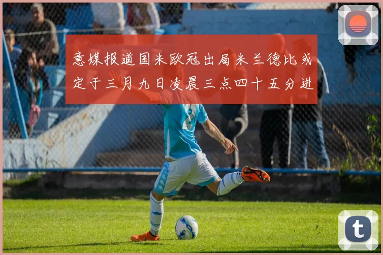 意媒报道国米欧冠出局米兰德比或定于三月九日凌晨三点四十五分进行