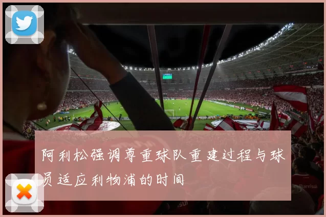 阿利松强调尊重球队重建过程与球员适应利物浦的时间