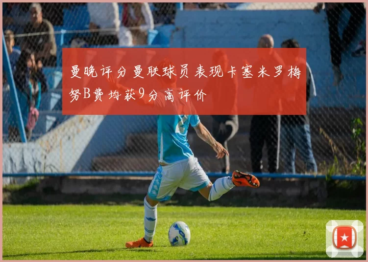 曼晚评分曼联球员表现卡塞米罗梅努B费均获9分高评价