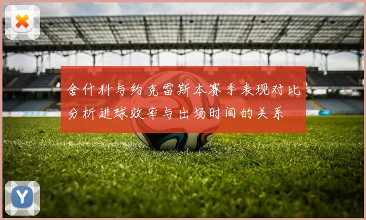 舍什科与约克雷斯本赛季表现对比分析进球效率与出场时间的关系