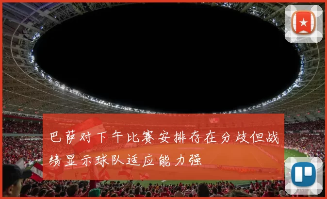 巴萨对下午比赛安排存在分歧但战绩显示球队适应能力强