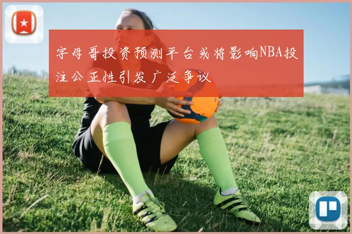 字母哥投资预测平台或将影响NBA投注公正性引发广泛争议