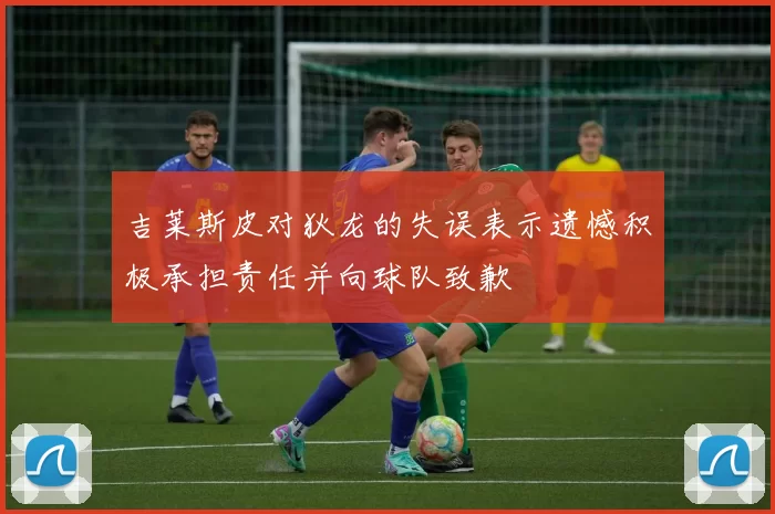 吉莱斯皮对狄龙的失误表示遗憾积极承担责任并向球队致歉