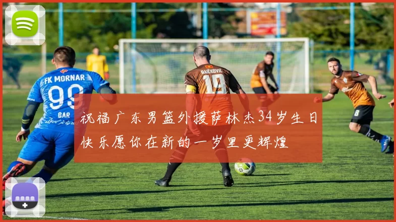 祝福广东男篮外援萨林杰34岁生日快乐愿你在新的一岁里更辉煌