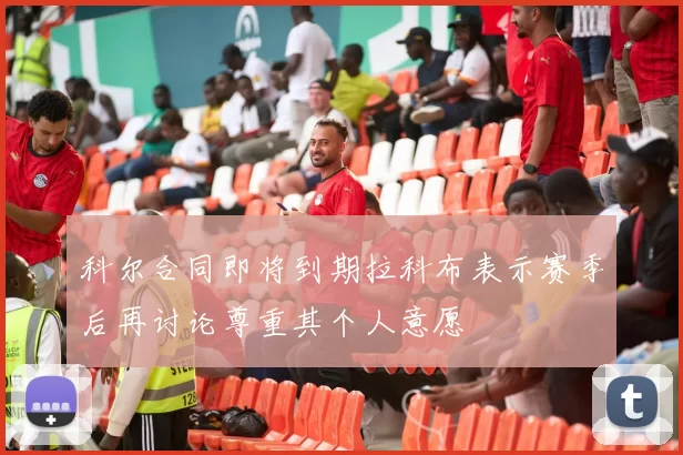 科尔合同即将到期拉科布表示赛季后再讨论尊重其个人意愿